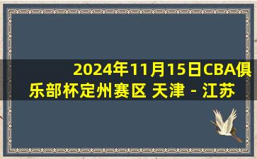 2024年11月15日CBA俱乐部杯定州赛区 天津 - 江苏 全场精华回放